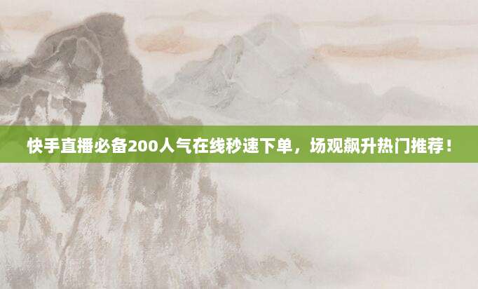 快手直播必备200人气在线秒速下单,场观飙升热门推荐!