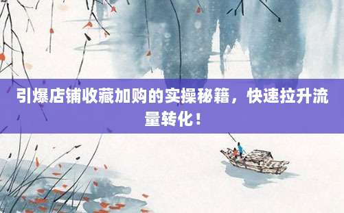 引爆店铺收藏加购的实操秘籍,快速拉升流量转化!