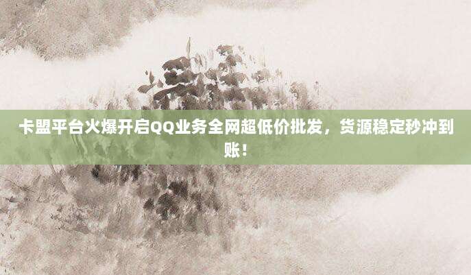 卡盟平台火爆开启QQ业务全网超低价批发,货源稳定秒冲到账!