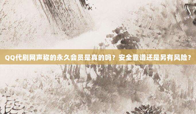 QQ代刷网声称的永久会员是真的吗?安全靠谱还是另有风险?