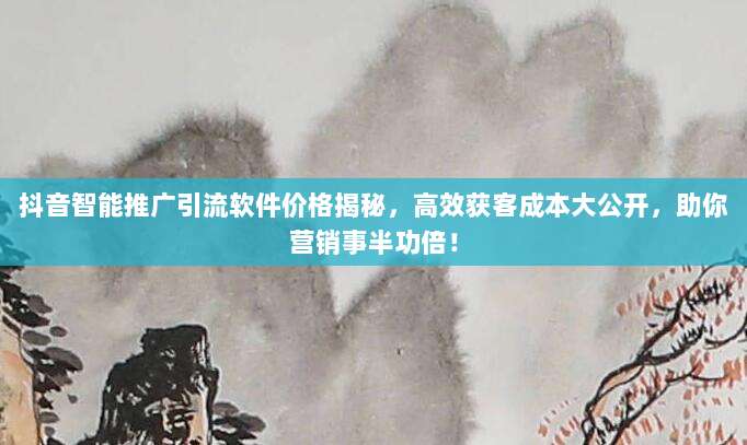 抖音智能推广引流软件价格揭秘，高效获客成本大公开，助你营销事半功倍！
