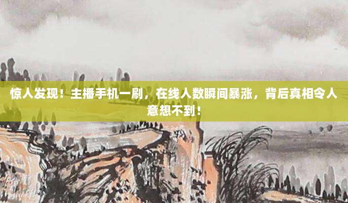惊人发现!主播手机一刷,在线人数瞬间暴涨,背后真相令人意想不到!