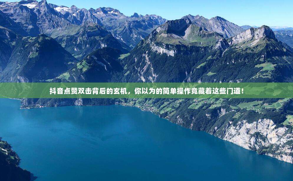 抖音点赞双击背后的玄机,你以为的简单操作竟藏着这些门道!