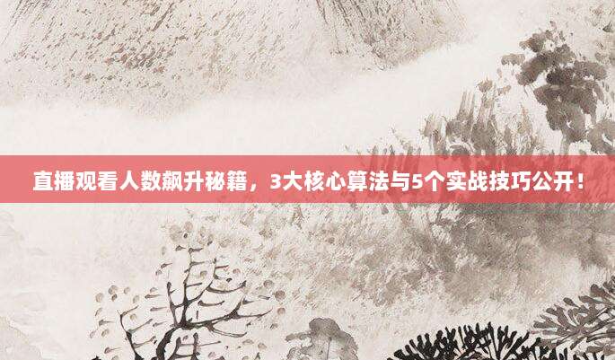 直播观看人数飙升秘籍,3大核心算法与5个实战技巧公开!