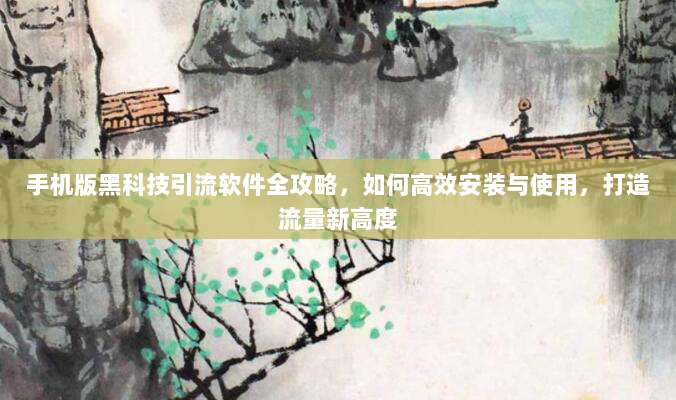 手机版黑科技引流软件全攻略,如何高效安装与使用,打造流量新高度