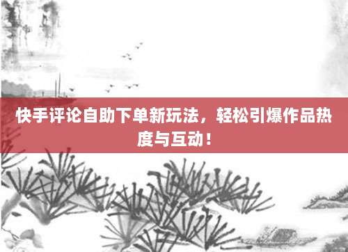 快手评论自助下单新玩法,轻松引爆作品热度与互动!