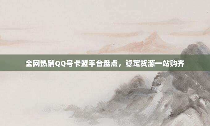 全网热销QQ号卡盟平台盘点,稳定货源一站购齐