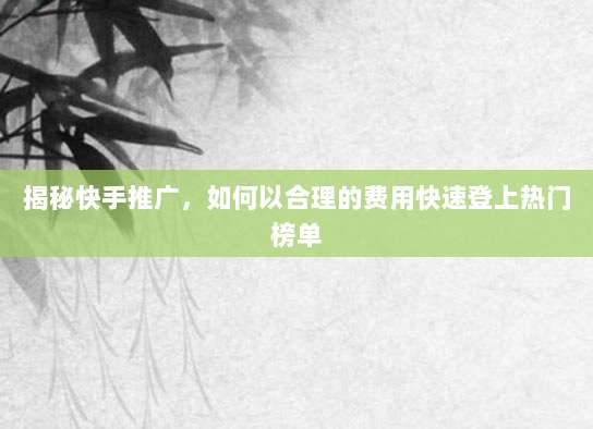 揭秘快手推广,如何以合理的费用快速登上热门榜单