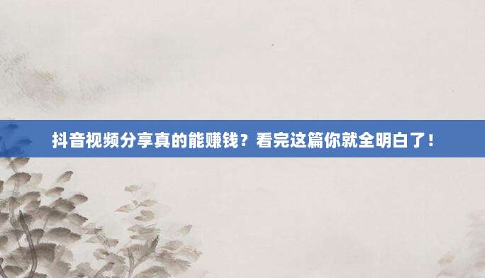抖音视频分享真的能赚钱？看完这篇你就全明白了！
