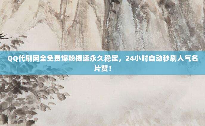 QQ代刷网全免费爆粉提速永久稳定,24小时自动秒刷人气名片赞!