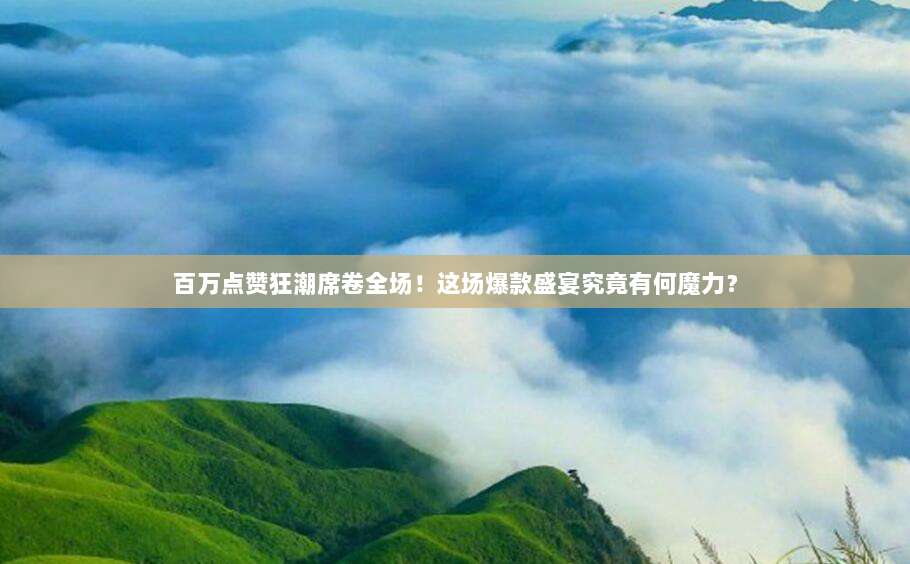 百万点赞狂潮席卷全场!这场爆款盛宴究竟有何魔力?