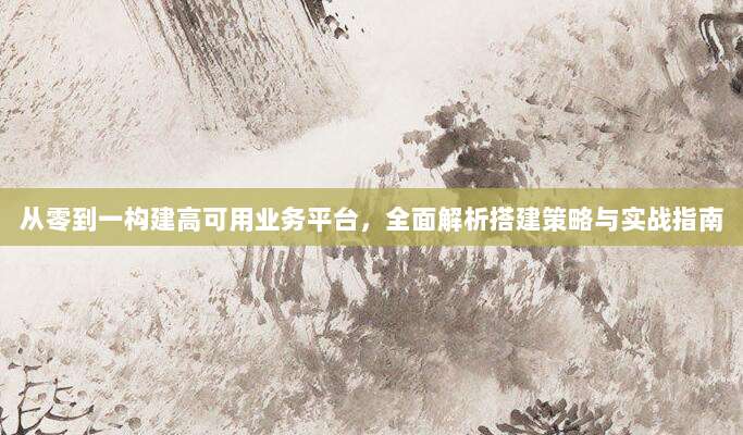 从零到一构建高可用业务平台,全面解析搭建策略与实战指南
