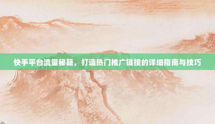 快手平台流量秘籍,打造热门推广链接的详细指南与技巧