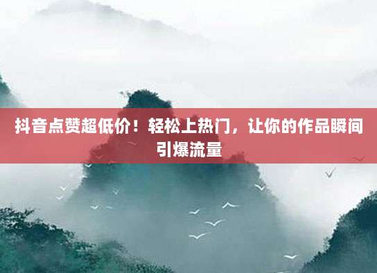抖音点赞超低价!轻松上热门,让你的作品瞬间引爆流量