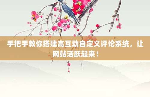 手把手教你搭建高互动自定义评论系统,让网站活跃起来!