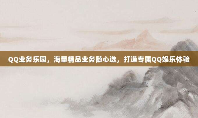 QQ业务乐园,海量精品业务随心选,打造专属QQ娱乐体验
