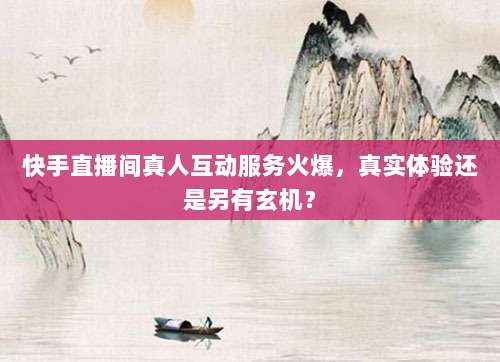 快手直播间真人互动服务火爆,真实体验还是另有玄机?