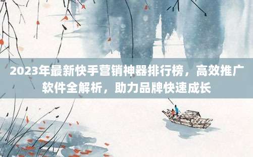 2023年最新快手营销神器排行榜,高效推广软件全解析,助力品牌快速成长