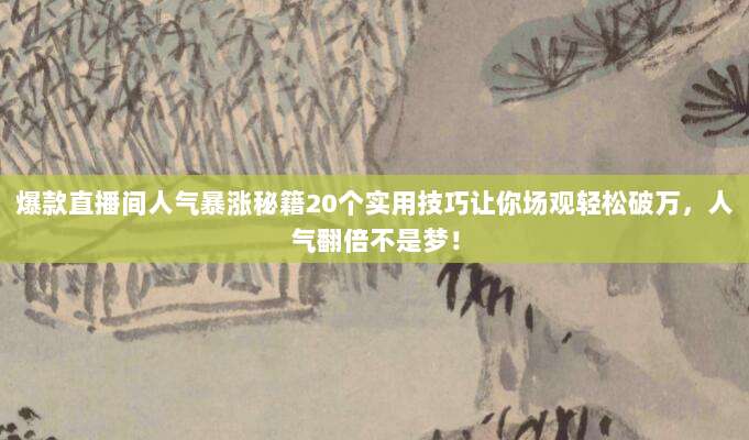 爆款直播间人气暴涨秘籍20个实用技巧让你场观轻松破万,人气翻倍不是梦!