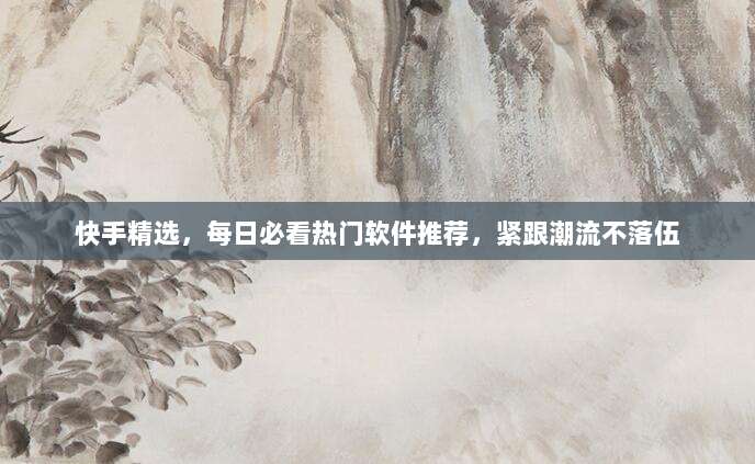 快手精选,每日必看热门软件推荐,紧跟潮流不落伍