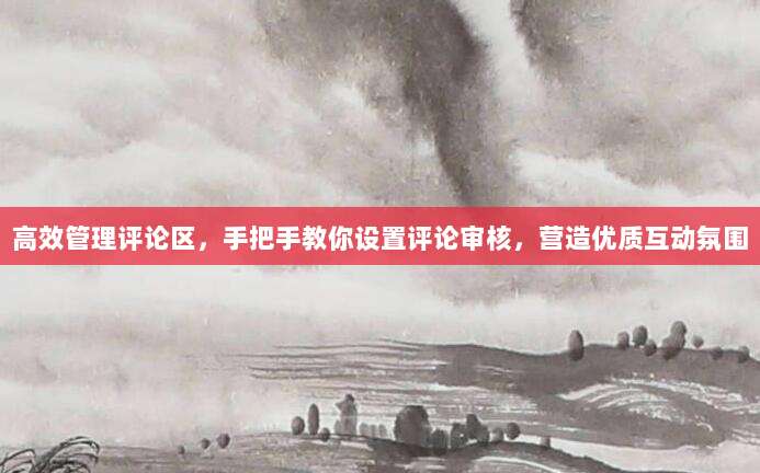 高效管理评论区，手把手教你设置评论审核，营造优质互动氛围