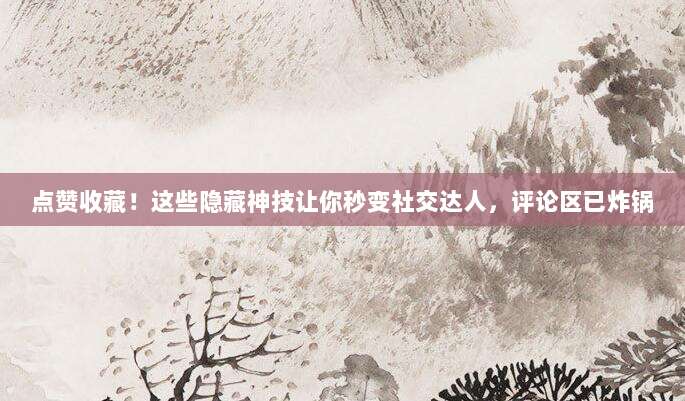 点赞收藏!这些隐藏神技让你秒变社交达人,评论区已炸锅