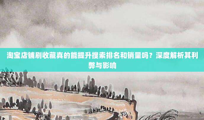 淘宝店铺刷收藏真的能提升搜索排名和销量吗？深度解析其利弊与影响
