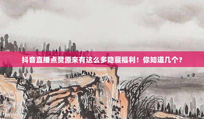 抖音直播点赞原来有这么多隐藏福利!你知道几个?