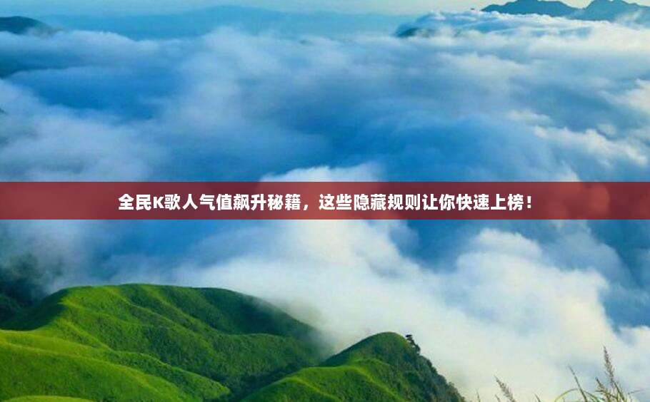 全民K歌人气值飙升秘籍,这些隐藏规则让你快速上榜!