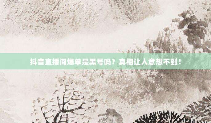 抖音直播间爆单是黑号吗?真相让人意想不到!