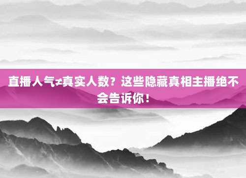 直播人气≠真实人数?这些隐藏真相主播绝不会告诉你!