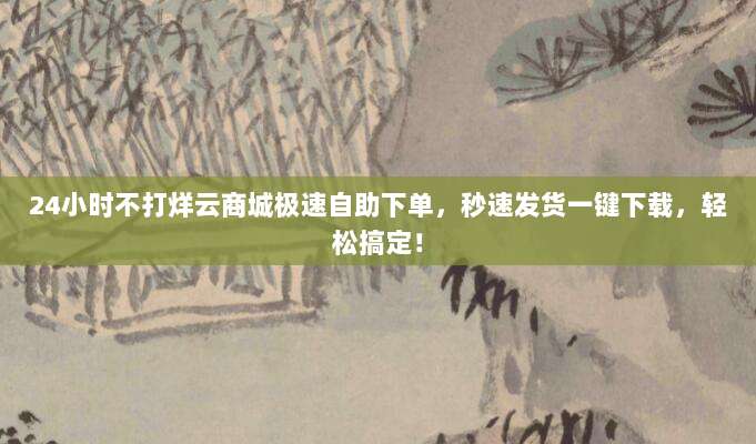 24小时不打烊云商城极速自助下单,秒速发货一键下载,轻松搞定!