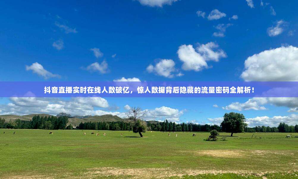 抖音直播实时在线人数破亿,惊人数据背后隐藏的流量密码全解析!