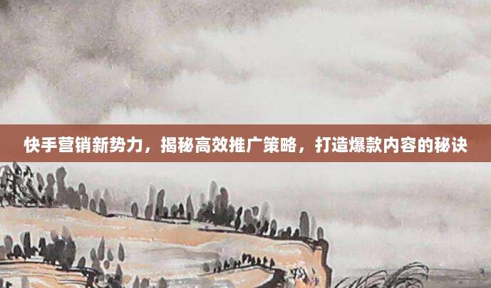 快手营销新势力,揭秘高效推广策略,打造爆款内容的秘诀
