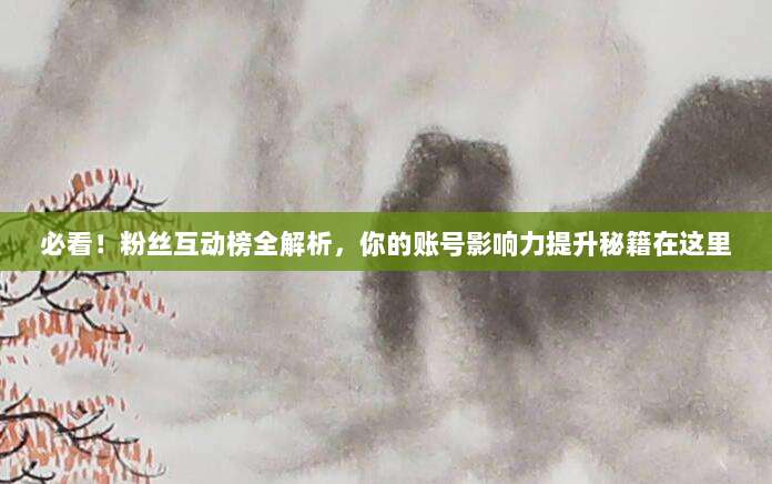 必看!粉丝互动榜全解析,你的账号影响力提升秘籍在这里