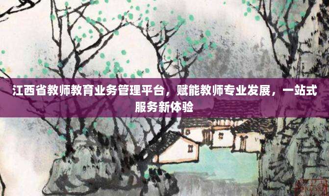 江西省教师教育业务管理平台,赋能教师专业发展,一站式服务新体验