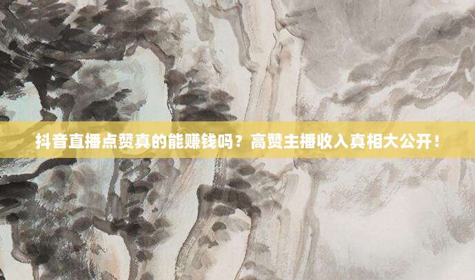 抖音直播点赞真的能赚钱吗?高赞主播收入真相大公开!