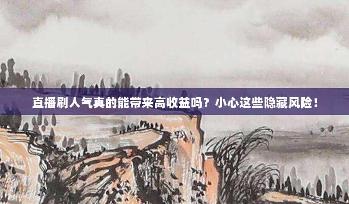 直播刷人气真的能带来高收益吗?小心这些隐藏风险!