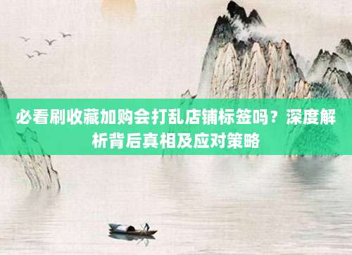 必看刷收藏加购会打乱店铺标签吗?深度解析背后真相及应对策略