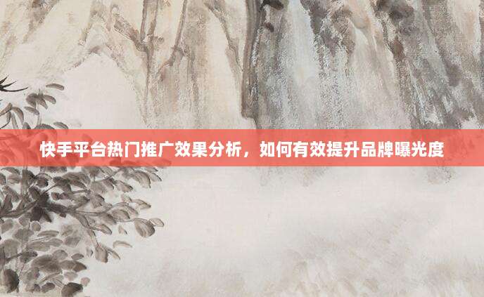 快手平台热门推广效果分析,如何有效提升品牌曝光度