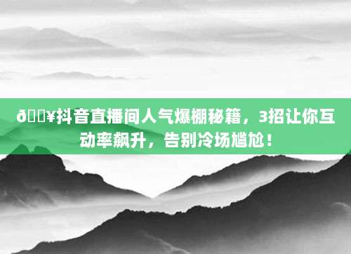 🔥抖音直播间人气爆棚秘籍,3招让你互动率飙升,告别冷场尴尬!