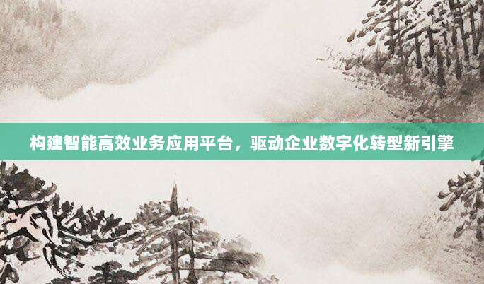 构建智能高效业务应用平台,驱动企业数字化转型新引擎