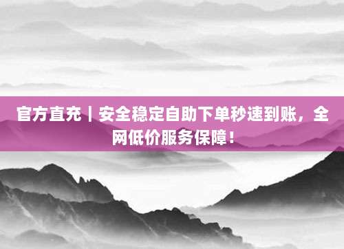 官方直充｜安全稳定自助下单秒速到账，全网低价服务保障！