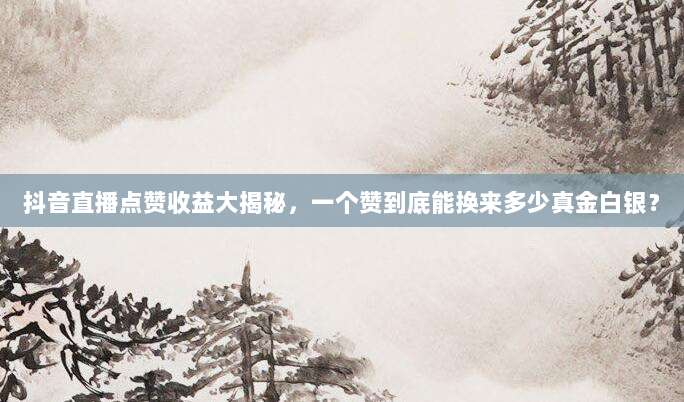 抖音直播点赞收益大揭秘,一个赞到底能换来多少真金白银?