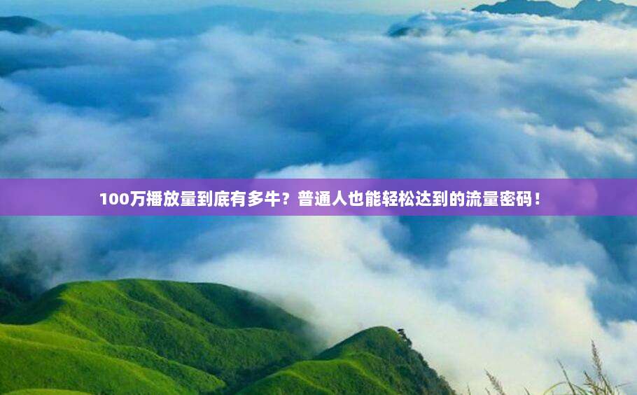100万播放量到底有多牛?普通人也能轻松达到的流量密码!