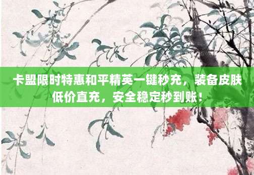 卡盟限时特惠和平精英一键秒充,装备皮肤低价直充,安全稳定秒到账!
