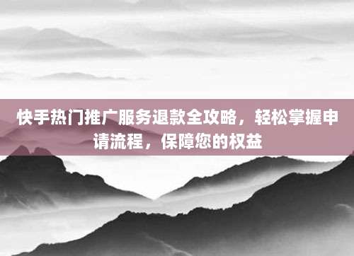 快手热门推广服务退款全攻略,轻松掌握申请流程,保障您的权益