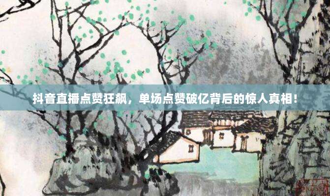 抖音直播点赞狂飙，单场点赞破亿背后的惊人真相！