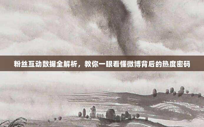 粉丝互动数据全解析,教你一眼看懂微博背后的热度密码