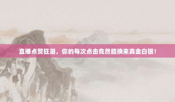 直播点赞狂潮,你的每次点击竟然能换来真金白银!